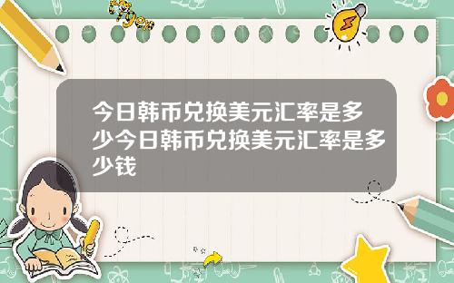 今日韩币兑换美元汇率是多少今日韩币兑换美元汇率是多少钱