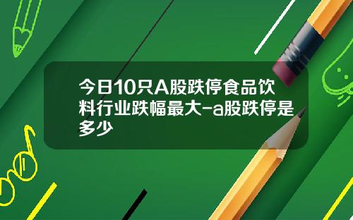 今日10只A股跌停食品饮料行业跌幅最大-a股跌停是多少