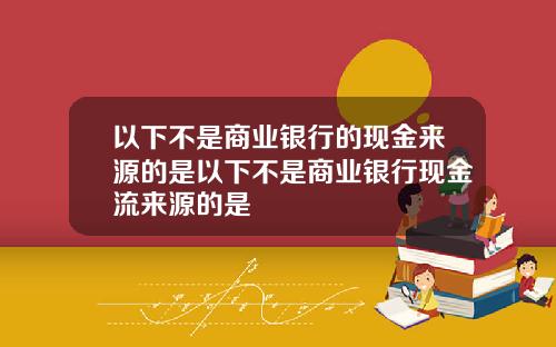 以下不是商业银行的现金来源的是以下不是商业银行现金流来源的是