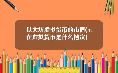 以太坊虚拟货币的市值(π在虚拟货币是什么档次)