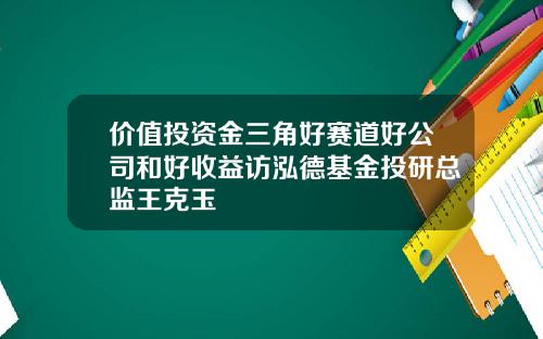 价值投资金三角好赛道好公司和好收益访泓德基金投研总监王克玉