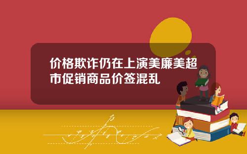价格欺诈仍在上演美廉美超市促销商品价签混乱