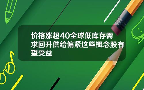 价格涨超40全球低库存需求回升供给偏紧这些概念股有望受益