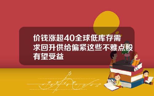 价钱涨超40全球低库存需求回升供给偏紧这些不雅点股有望受益