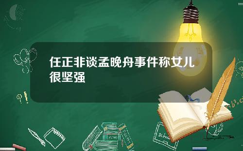 任正非谈孟晚舟事件称女儿很坚强
