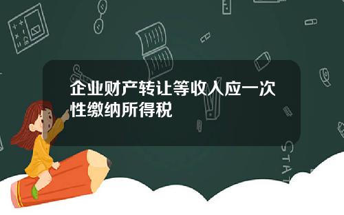 企业财产转让等收入应一次性缴纳所得税