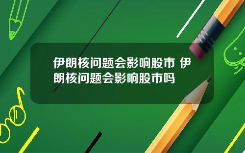 伊朗核问题会影响股市 伊朗核问题会影响股市吗