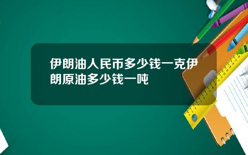 伊朗油人民币多少钱一克伊朗原油多少钱一吨