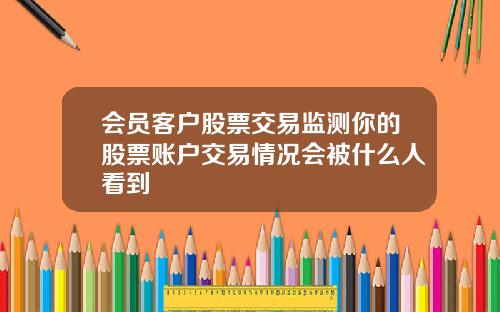 会员客户股票交易监测你的股票账户交易情况会被什么人看到