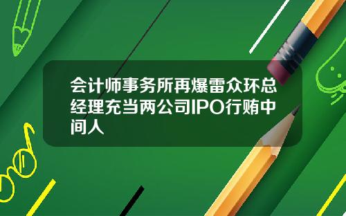 会计师事务所再爆雷众环总经理充当两公司IPO行贿中间人
