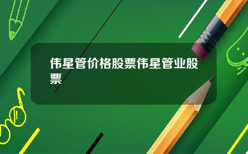 伟星管价格股票伟星管业股票