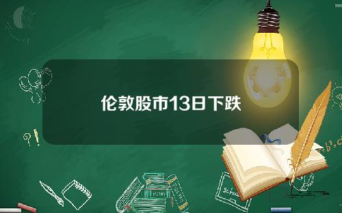 伦敦股市13日下跌
