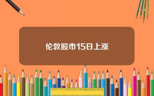 伦敦股市15日上涨