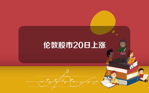 伦敦股市20日上涨
