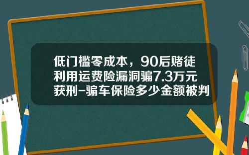 低门槛零成本，90后赌徒利用运费险漏洞骗7.3万元获刑-骗车保险多少金额被判刑.