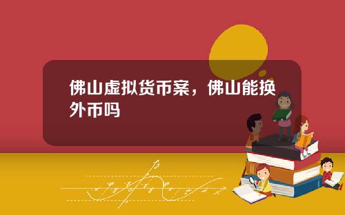 佛山虚拟货币案,佛山能换外币吗