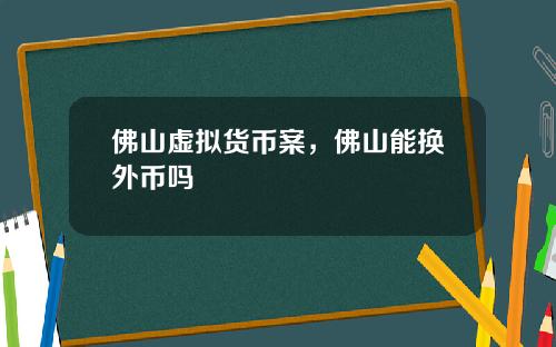 佛山虚拟货币案,佛山能换外币吗