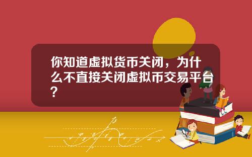 你知道虚拟货币关闭,为什么不直接关闭虚拟币交易平台?