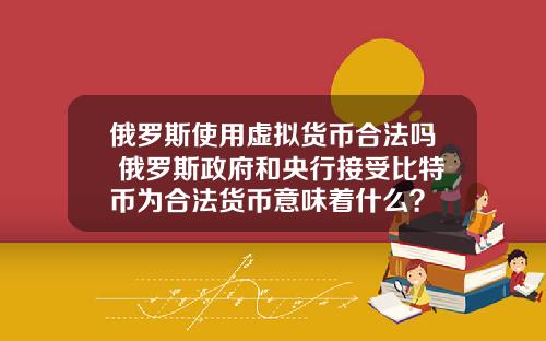 俄罗斯使用虚拟货币合法吗 俄罗斯政府和央行接受比特币为合法货币意味着什么？