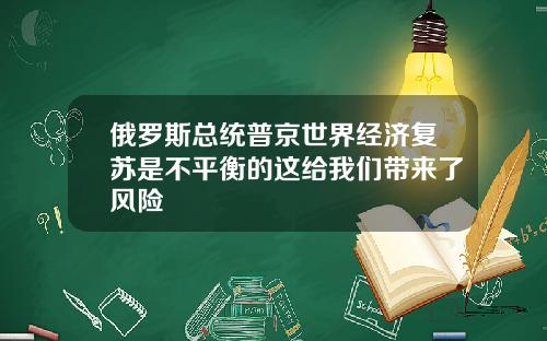 俄罗斯总统普京世界经济复苏是不平衡的这给我们带来了风险