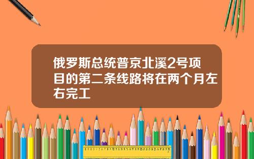 俄罗斯总统普京北溪2号项目的第二条线路将在两个月左右完工