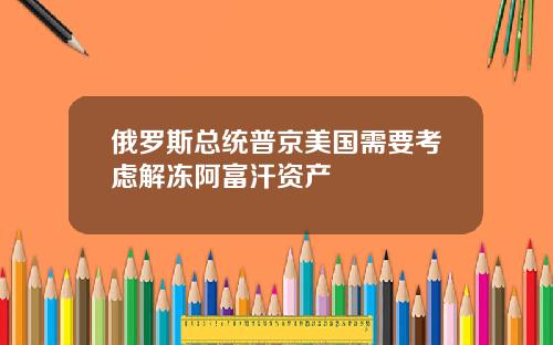 俄罗斯总统普京美国需要考虑解冻阿富汗资产