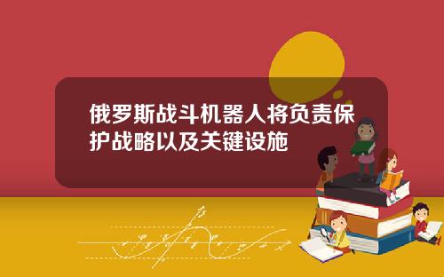 俄罗斯战斗机器人将负责保护战略以及关键设施