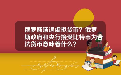 俄罗斯清退虚拟货币？俄罗斯政府和央行接受比特币为合法货币意味着什么？