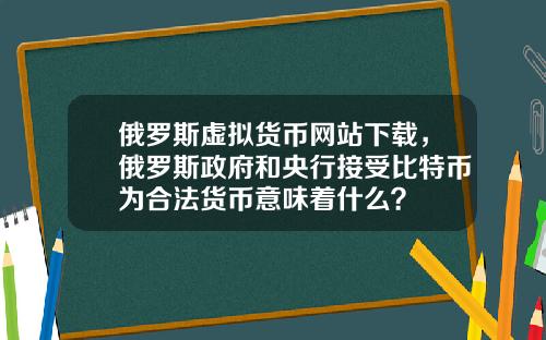 俄罗斯虚拟货币网站下载,俄罗斯政府和央行接受比特币为合法货币意味着什么?