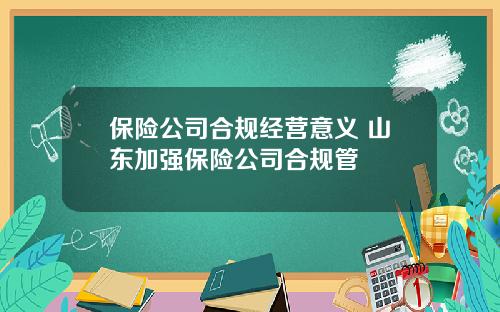 保险公司合规经营意义 山东加强保险公司合规管