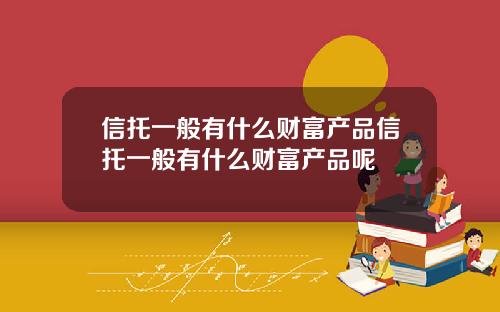 信托一般有什么财富产品信托一般有什么财富产品呢
