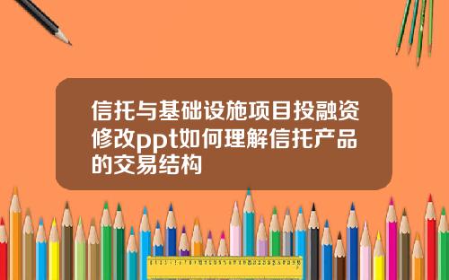 信托与基础设施项目投融资修改ppt如何理解信托产品的交易结构
