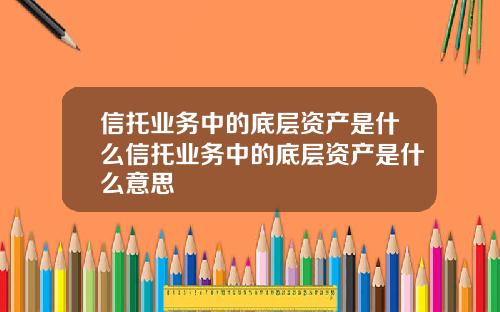 信托业务中的底层资产是什么信托业务中的底层资产是什么意思