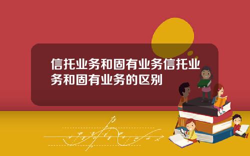 信托业务和固有业务信托业务和固有业务的区别