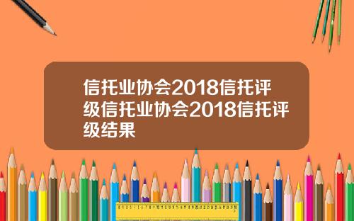 信托业协会2018信托评级信托业协会2018信托评级结果
