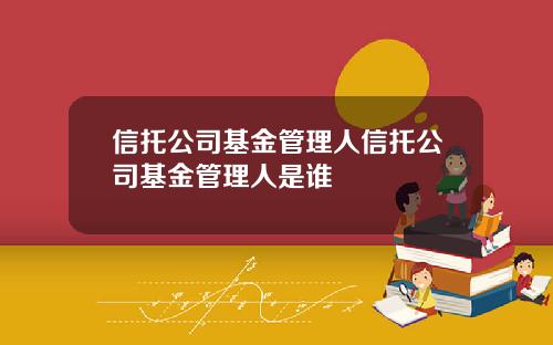 信托公司基金管理人信托公司基金管理人是谁