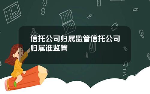 信托公司归属监管信托公司归属谁监管