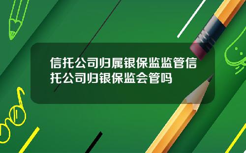 信托公司归属银保监监管信托公司归银保监会管吗
