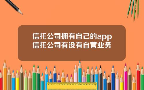 信托公司拥有自己的app信托公司有没有自营业务