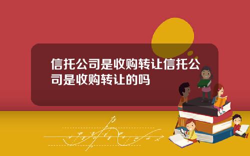 信托公司是收购转让信托公司是收购转让的吗