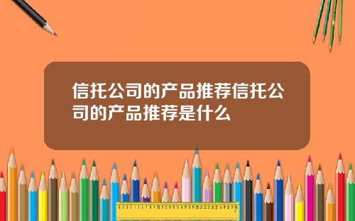 信托公司的产品推荐信托公司的产品推荐是什么