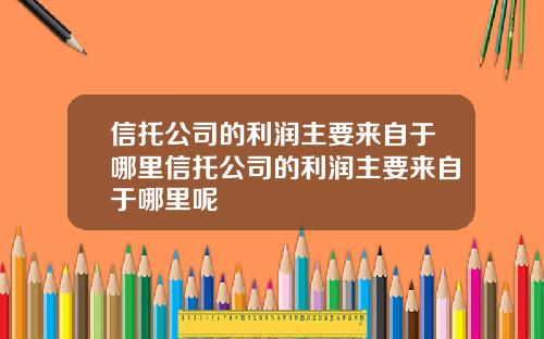 信托公司的利润主要来自于哪里信托公司的利润主要来自于哪里呢