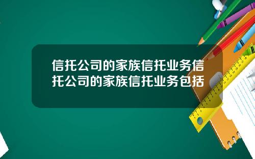 信托公司的家族信托业务信托公司的家族信托业务包括