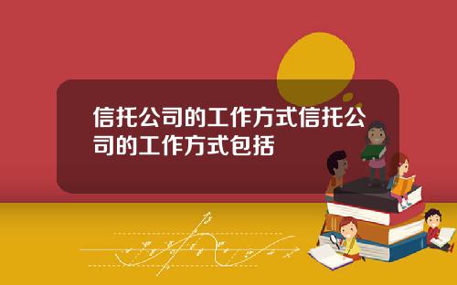 信托公司的工作方式信托公司的工作方式包括