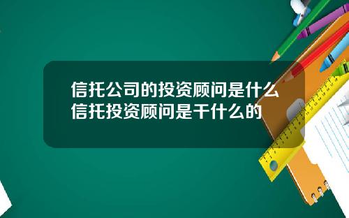信托公司的投资顾问是什么信托投资顾问是干什么的
