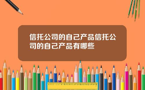 信托公司的自己产品信托公司的自己产品有哪些