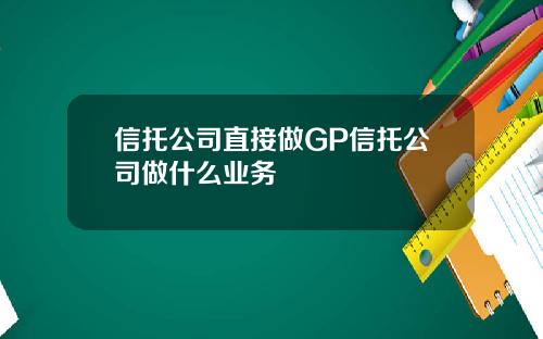 信托公司直接做GP信托公司做什么业务