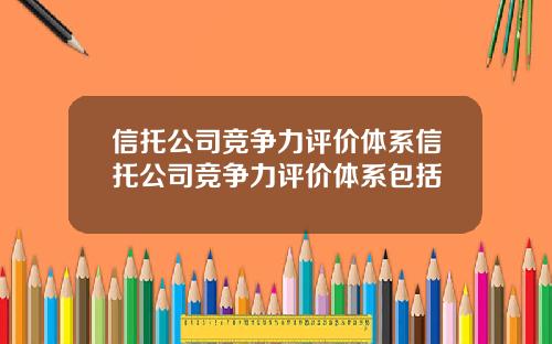 信托公司竞争力评价体系信托公司竞争力评价体系包括