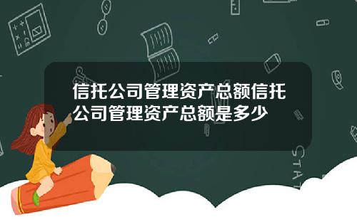 信托公司管理资产总额信托公司管理资产总额是多少