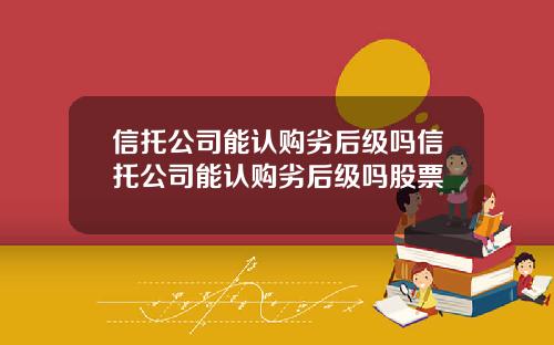 信托公司能认购劣后级吗信托公司能认购劣后级吗股票